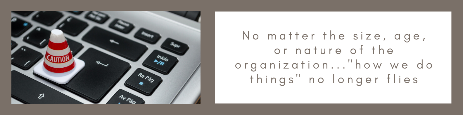 No matter the size, age or nature of the organization.. "how we do things"​ no longer flies.