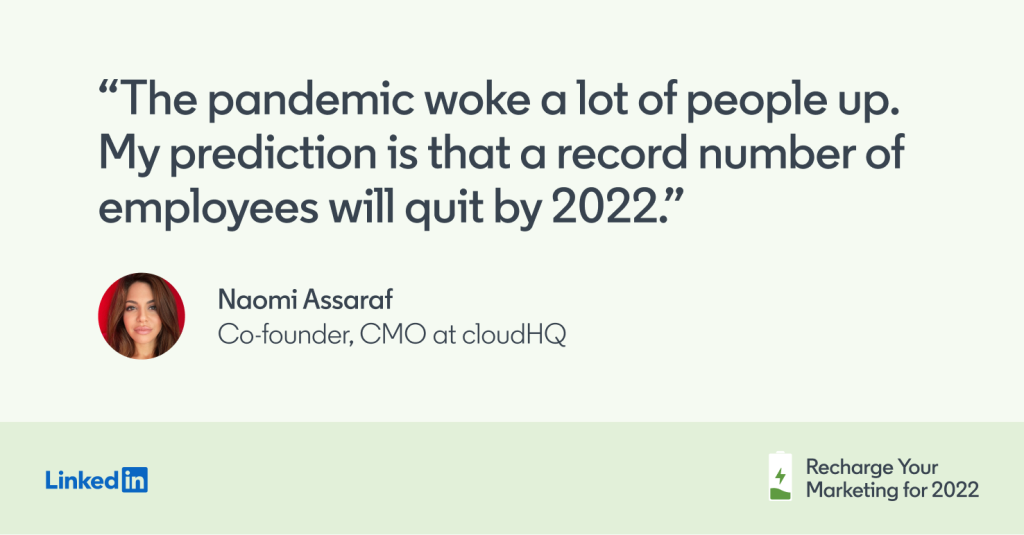 The pandemic woke a lot of people up. My prediction is that a record number of employees will quit by 2022. -Naomi Assaraf