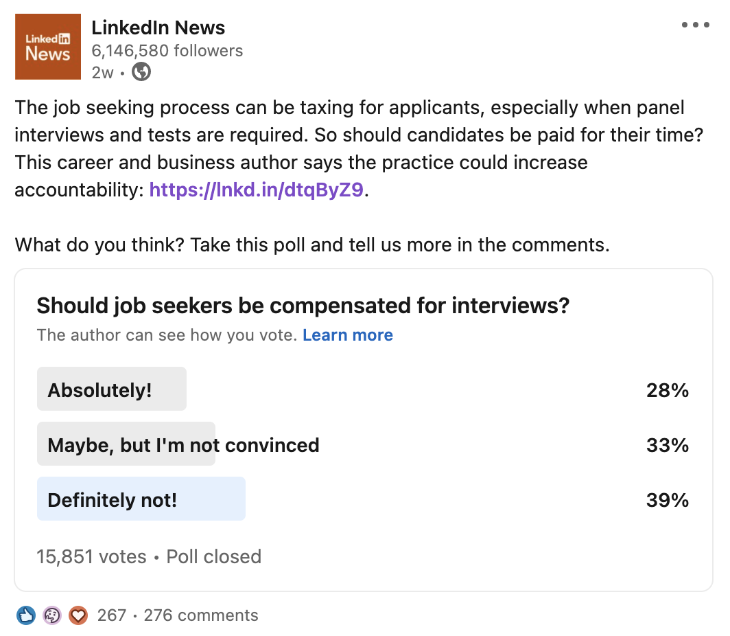 Screenshot of LinkedIn post from LinkedIn News: The job seeking process can be taxing for applicants, especially when panel interviews and tests are required. So should candidates be paid for their time? This career and business author says the practice could increase accountability: https://lnkd.in/dtqByZ9. What do you think? Take this poll and tell us more in the comments: Absolutely! 28% Maybe, but I’m not convinced 33% Definitely not! 39% 15,851 votes