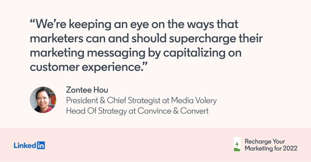 "We're keeping an eye on the way that marketers can and should supercharge their marketing messaging by capitalizing on customer experience." -Zontee Hou