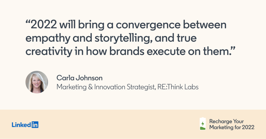 "2022 will bring a convergence between empathy and storytelling, and true creativity in how brands execute on them." -Carla Johnson