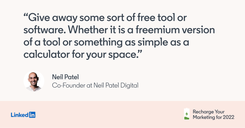 "Give away some sort of free tool or software. Whether it is a freemium version of a tool or something as simple as a calculator for your space." - Neil Patel