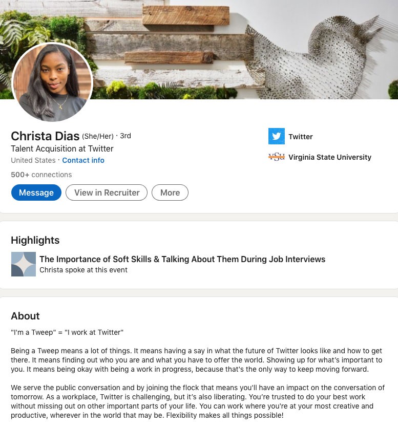 Christa Dias, senior HR coordinator at Twitter, wrote this in her LinkedIn Profile Summary/About Section: "I'm a Tweep" = "I work at Twitter" Being a Tweep means a lot of things. It means having a say in what the future of Twitter looks like and how to get there. It means finding out who you are and what you have to offer the world. Showing up for what’s important to you. It means being okay with being a work in progress, because that's the only way to keep moving forward. We serve the public conversation and by joining the flock that means you'll have an impact on the conversation of tomorrow. As a workplace, Twitter is challenging, but it’s also liberating. You’re trusted to do your best work without missing out on other important parts of your life. You can work where you're at your most creative and productive, wherever in the world that may be. Flexibility makes all things possible!